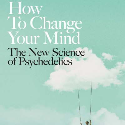 How To Change Your Mind : The New Science Of Psychedelics