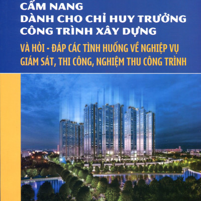 Cẩm Nang Dành Cho Chỉ Huy Trưởng Công Trình Xây Dựng & Hỏi - Đáp Các Tình Huống Về Nghiệp Vụ Giám Sát, Thi Công, Nghiệm Thu Công Trình