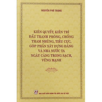 Kiên quyết, kiên trì đấu tranh phòng, chống tham nhũng, tiêu cực, góp phần xây dựng Đảng và nhà nước ta ngày càng trong sạch, vững mạnh (Bìa cứng)