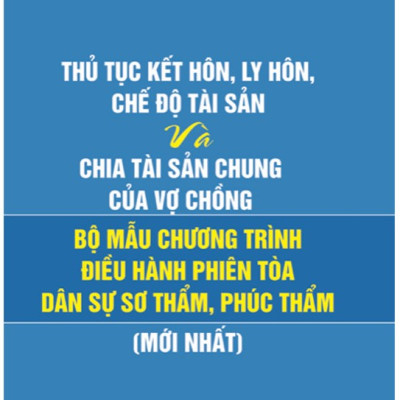 THỦ TỤC KẾT HÔN, LY HÔN, CHẾ ĐỘ TÀI SẢN VÀ CHIA TÀI SẢN CHUNG CỦA VỢ CHỒNG VÀ BỘ MẪU CHƯƠNG TRÌNH ĐIỀU HÀNH PHIÊN TÒA DÂN SỰ SƠ THẨM, PHÚC THẨM ( Mới nhất)