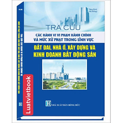 Tra Cứu Các Hành Vi Vi Phạm Hành Chính Và Mức Xử Phạt Trong Lĩnh Vực Đất Đai, Nhà ở, Xây Dựng Và Kinh Doanh Bất Động Sản 