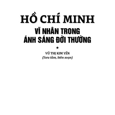 Hồ Chí Minh Gương Sáng Cho Muôn Đời: Hồ Chí Minh - Vĩ Nhân Trong Ánh Sáng Đời Thường 
