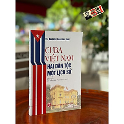 CUBA - VIỆT NAM: HAI DÂN TỘC MỘT LỊCH SỬ - TS. Ruvislei González Saez - Vũ Trung Mỹ, Phạm Hoài Nam dịch - NXB Chính Trị Quốc Gia Sự Thật.