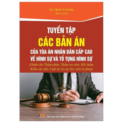 Tuyển Tập Các Bản Án Của Tòa Án Nhân Dân Cấp Cao Về Hình Sự Và Tố Tụng Hình Sự (Dành Cho Thẩm Phán, Thẩm Tra Viên, Hội Thẩm, Kiểm Sát Viên, Luật Sư Và Các Học Viên Tư Pháp)